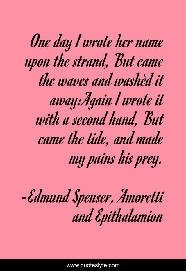 One day I wrote her name upon the strand, But came the waves and washèd it away:Again I wrote it with a second hand, But came the tide, and made my pains his prey.