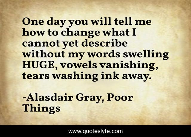 One day you will tell me how to change what I cannot yet describe without my words swelling HUGE, vowels vanishing, tears washing ink away.