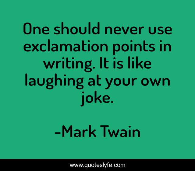 One should never use exclamation points in writing. It is like laughin