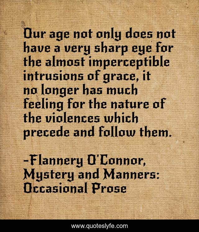 Our age not only does not have a very sharp eye for the almost imperceptible intrusions of grace, it no longer has much feeling for the nature of the violences which precede and follow them.