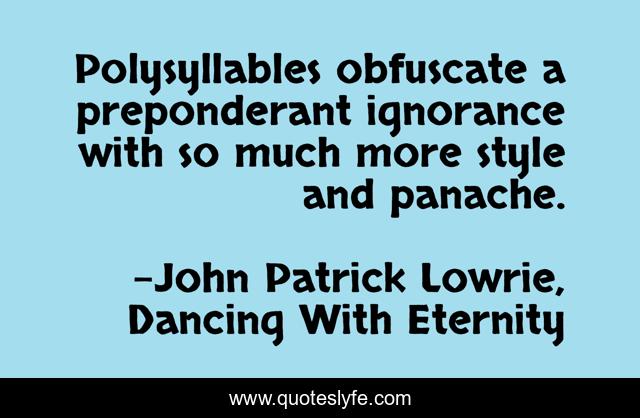 Polysyllables obfuscate a preponderant ignorance with so much more style and panache.