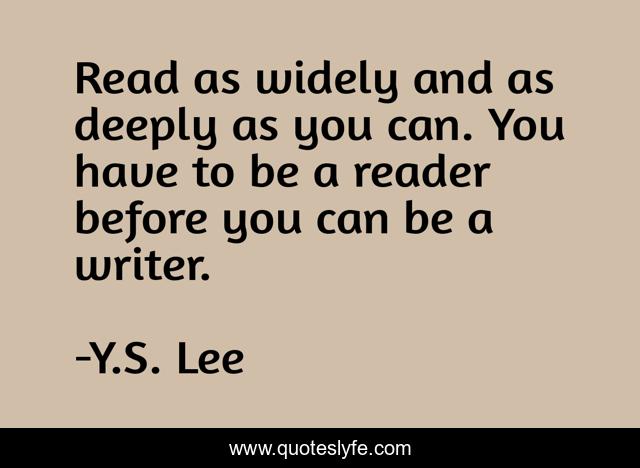 Read as widely and as deeply as you can. You have to be a reader before you can be a writer.