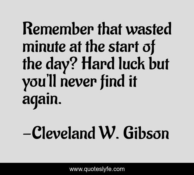 Remember that wasted minute at the start of the day? Hard luck but you'll never find it again.