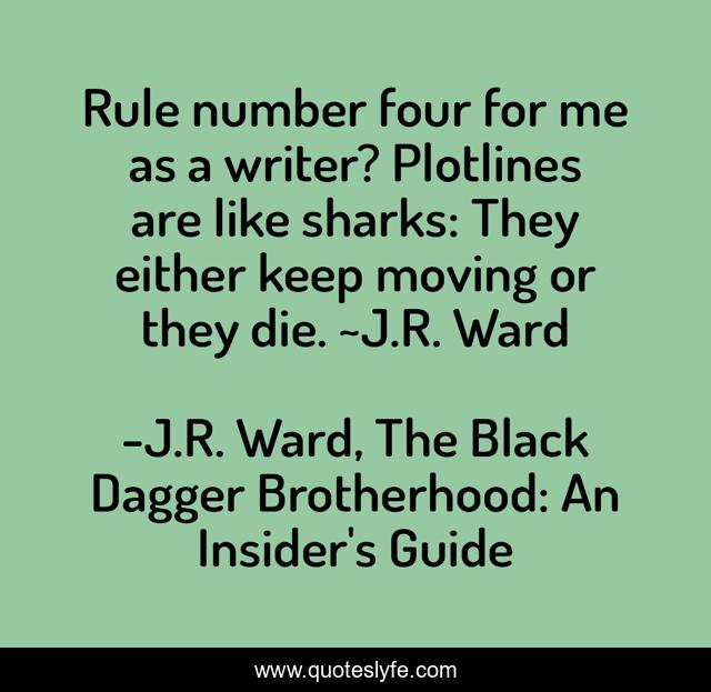 Rule number four for me as a writer? Plotlines are like sharks: They either keep moving or they die. ~J.R. Ward