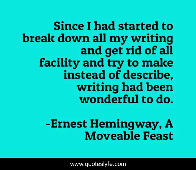 Since I had started to break down all my writing and get rid of all facility and try to make instead of describe, writing had been wonderful to do.