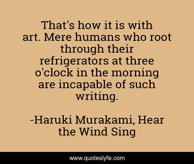 That's how it is with art. Mere humans who root through their refrigerators at three o'clock in the morning are incapable of such writing.
