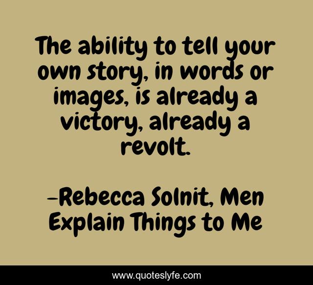 The ability to tell your own story, in words or images, is already a victory, already a revolt.