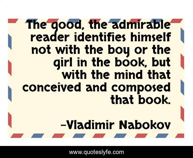 The good, the admirable reader identifies himself not with the boy or the girl in the book, but with the mind that conceived and composed that book.