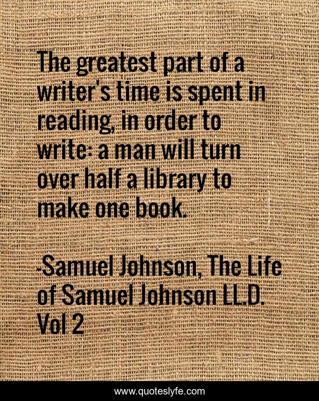 The greatest part of a writer's time is spent in reading, in order to write: a man will turn over half a library to make one book.