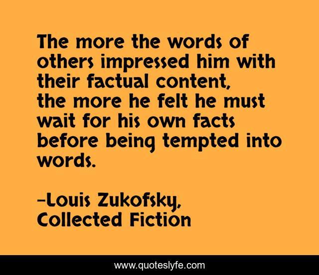 The more the words of others impressed him with their factual content, the more he felt he must wait for his own facts before being tempted into words.