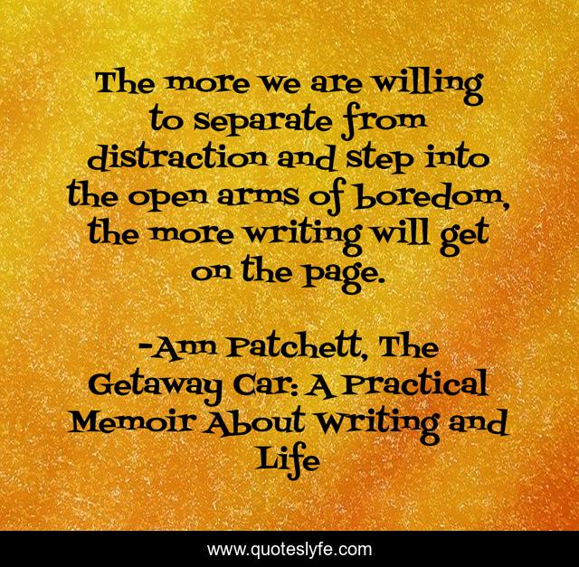 The more we are willing to separate from distraction and step into the open arms of boredom, the more writing will get on the page.