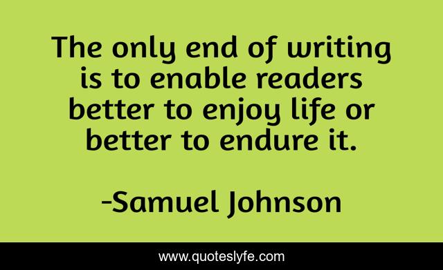 The only end of writing is to enable readers better to enjoy life or better to endure it.
