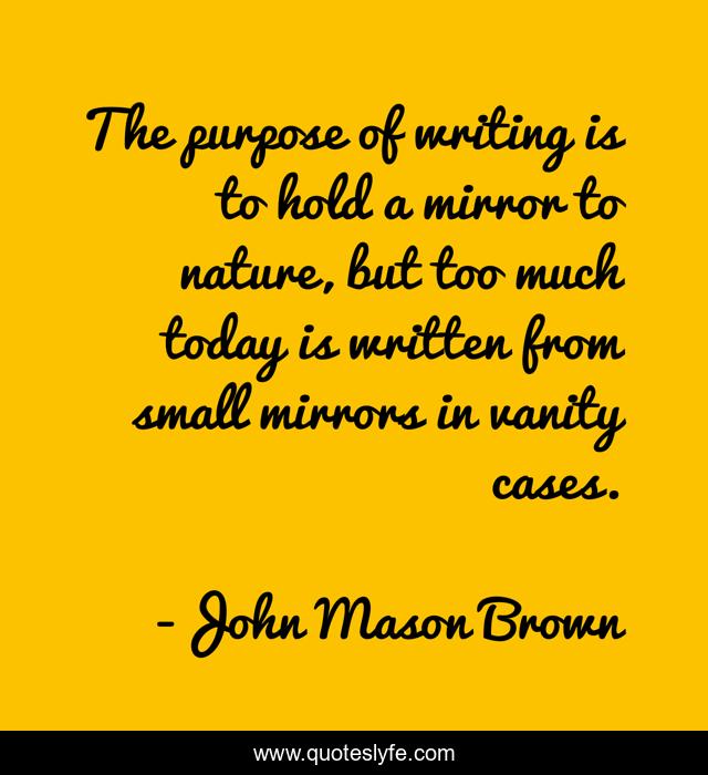 The purpose of writing is to hold a mirror to nature, but too much today is written from small mirrors in vanity cases.
