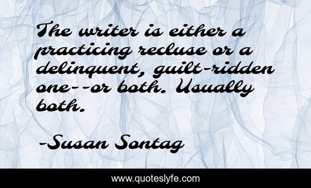 The writer is either a practicing recluse or a delinquent, guilt-ridden one--or both. Usually both.