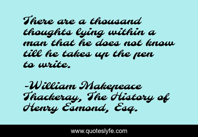 There are a thousand thoughts lying within a man that he does not know till he takes up the pen to write.