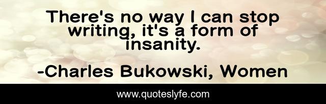 There's no way I can stop writing, it's a form of insanity.