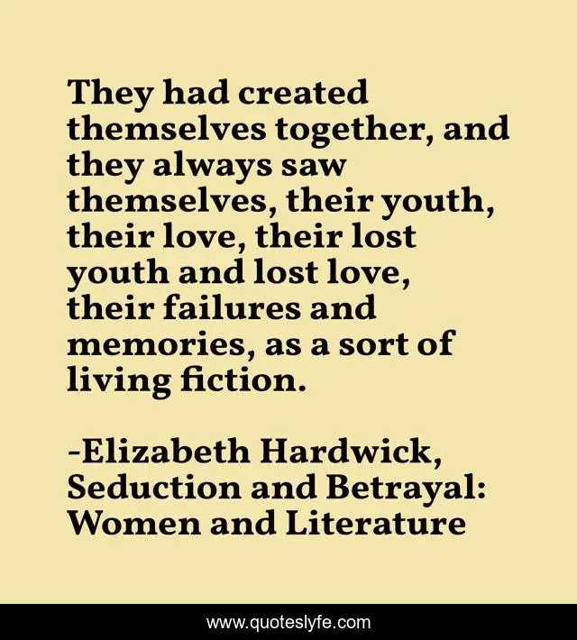 They had created themselves together, and they always saw themselves, their youth, their love, their lost youth and lost love, their failures and memories, as a sort of living fiction.