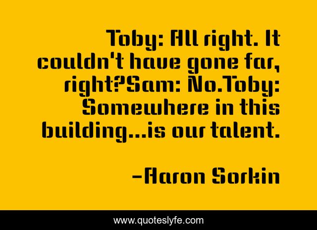 Toby: All right. It couldn't have gone far, right?Sam: No.Toby: Somewhere in this building...is our talent.
