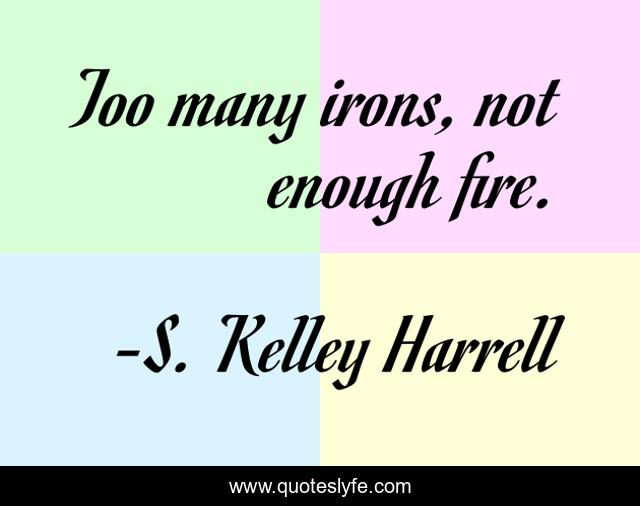 Too many irons, not enough fire.... Quote by S. Kelley Harrell QuotesLyfe