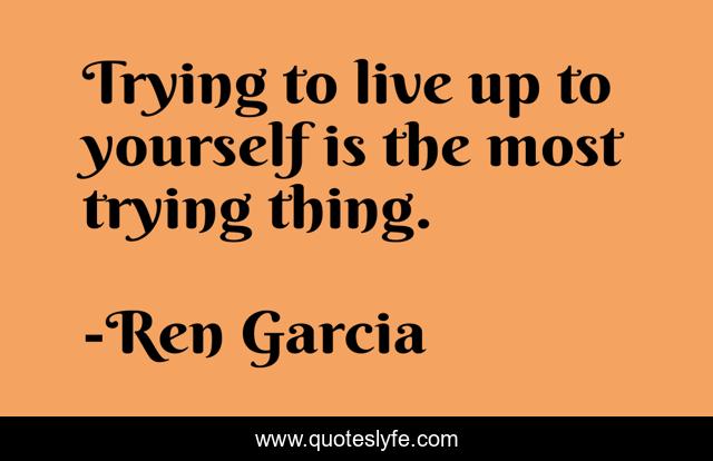 Trying to live up to yourself is the most trying thing.