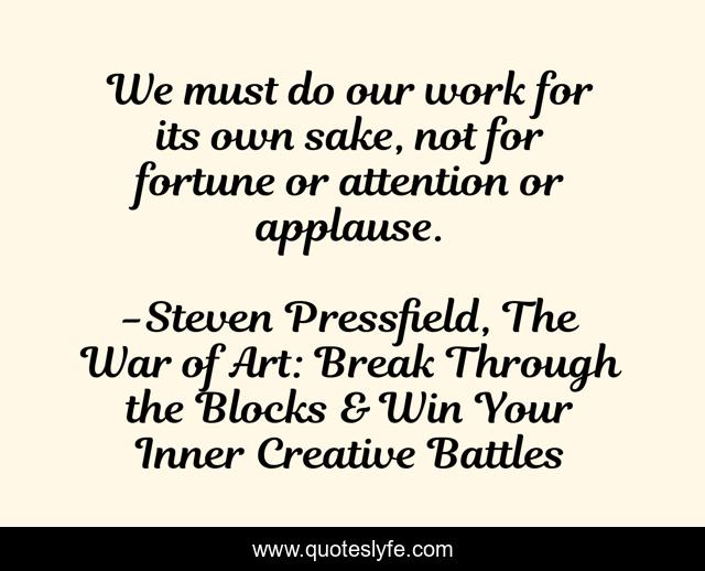 We must do our work for its own sake, not for fortune or attention or applause.