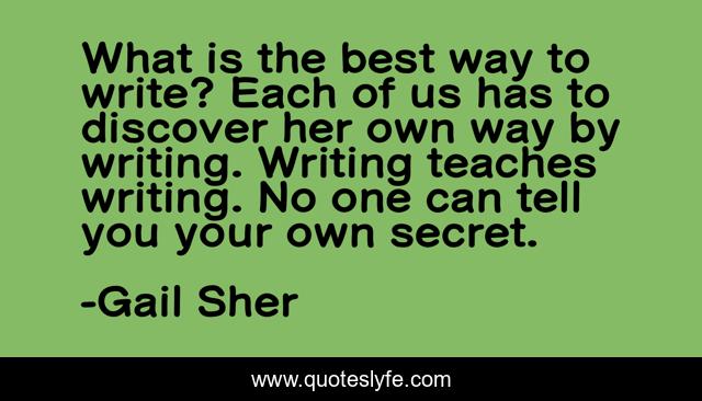 What is the best way to write? Each of us has to discover her own way by writing. Writing teaches writing. No one can tell you your own secret.