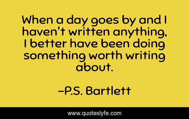 When a day goes by and I haven't written anything, I better have been doing something worth writing about.
