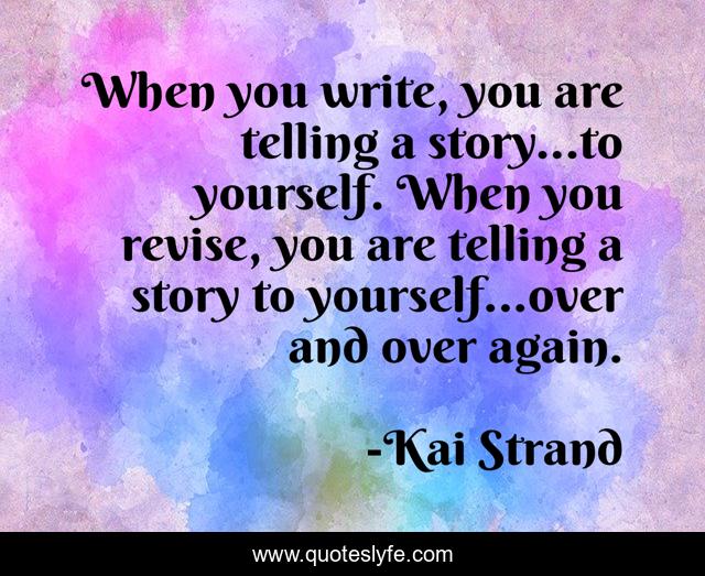 When you write, you are telling a story...to yourself. When you revise, you are telling a story to yourself...over and over again.