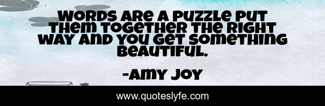 Words are a puzzle put them together the right way and you get something beautiful.