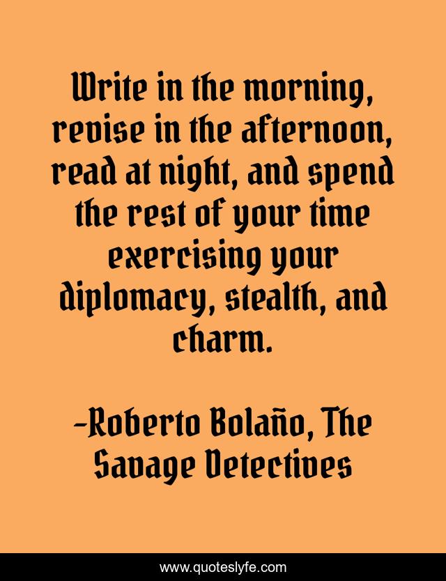 Write in the morning, revise in the afternoon, read at night, and spend the rest of your time exercising your diplomacy, stealth, and charm.