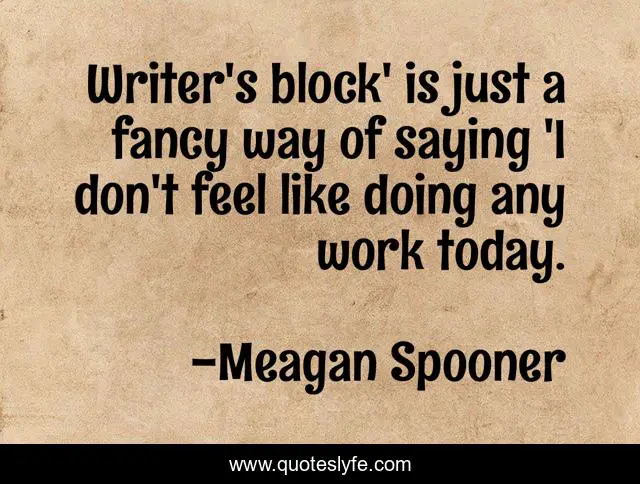 Writer's block' is just a fancy way of saying 'I don't feel like doing any work today.