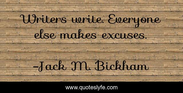 Writers write. Everyone else makes excuses.