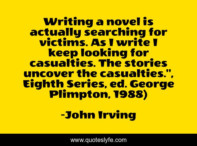 Writing a novel is actually searching for victims. As I write I keep looking for casualties. The stories uncover the casualties.