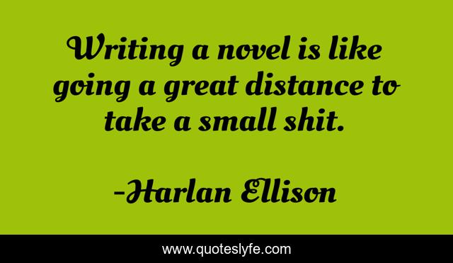 Writing a novel is like going a great distance to take a small shit.