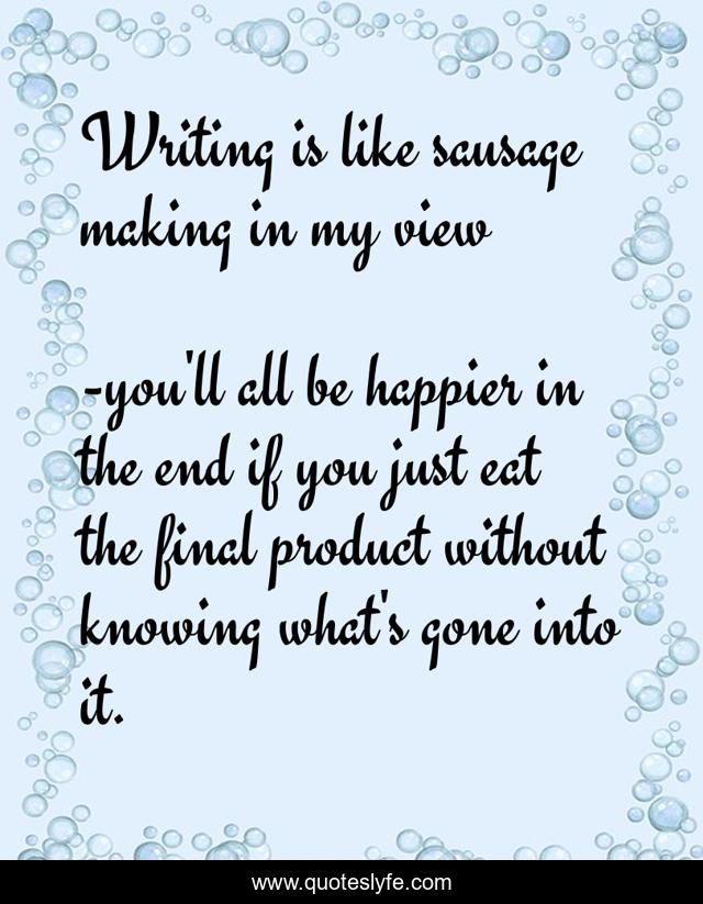 Writing is like sausage making in my view