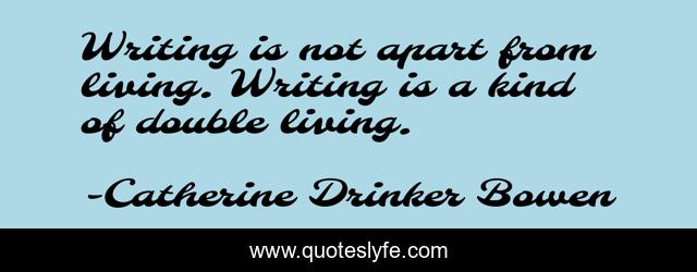 Writing is not apart from living. Writing is a kind of double living.
