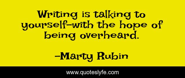 Writing is talking to yourself-with the hope of being overheard.
