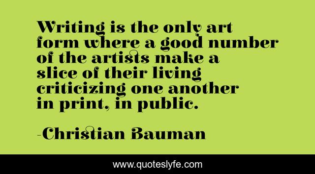 Writing is the only art form where a good number of the artists make a slice of their living criticizing one another in print, in public.