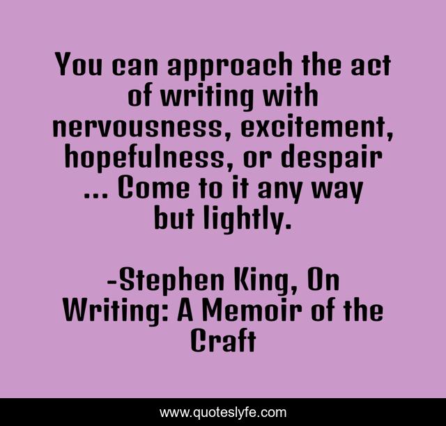 You can approach the act of writing with nervousness, excitement, hopefulness, or despair ... Come to it any way but lightly.