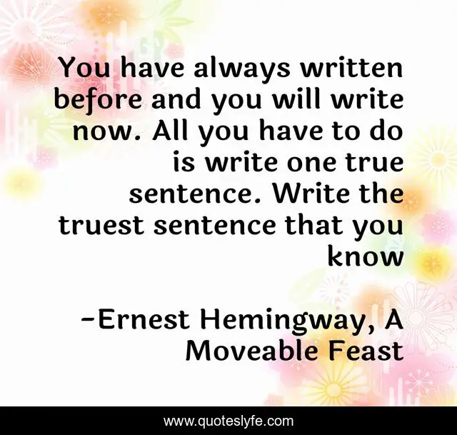 You have always written before and you will write now. All you have to do is write one true sentence. Write the truest sentence that you know