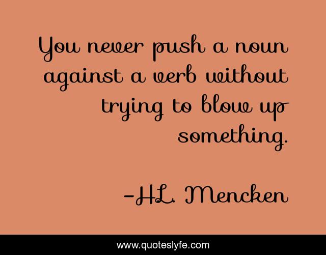 You never push a noun against a verb without trying to blow up something.