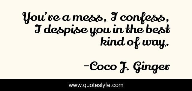 You’re a mess, I confess, I despise you in the best kind of way.