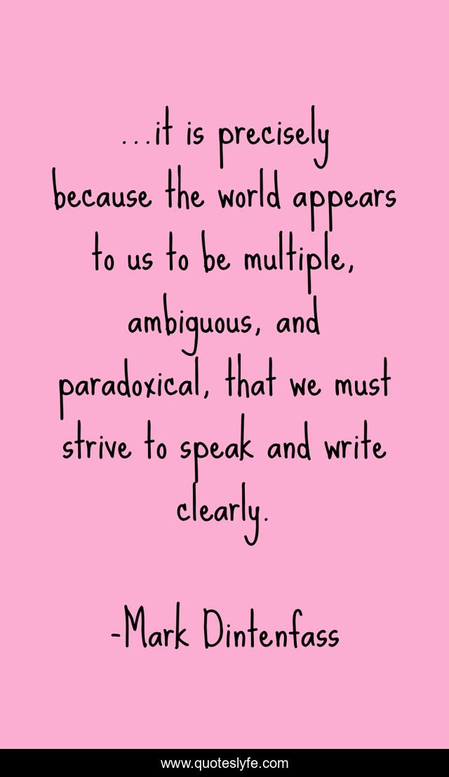 ...it is precisely because the world appears to us to be multiple, ambiguous, and paradoxical, that we must strive to speak and write clearly.