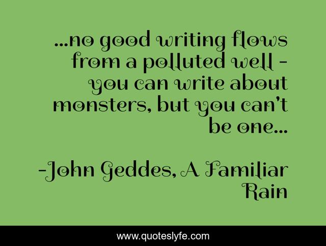 ...no good writing flows from a polluted well - you can write about monsters, but you can't be one...