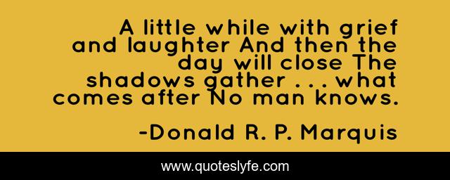 A little while with grief and laughter And then the day will close The shadows gather . . . what comes after No man knows.