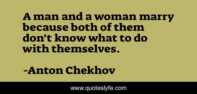 A man and a woman marry because both of them don't know what to do with themselves.