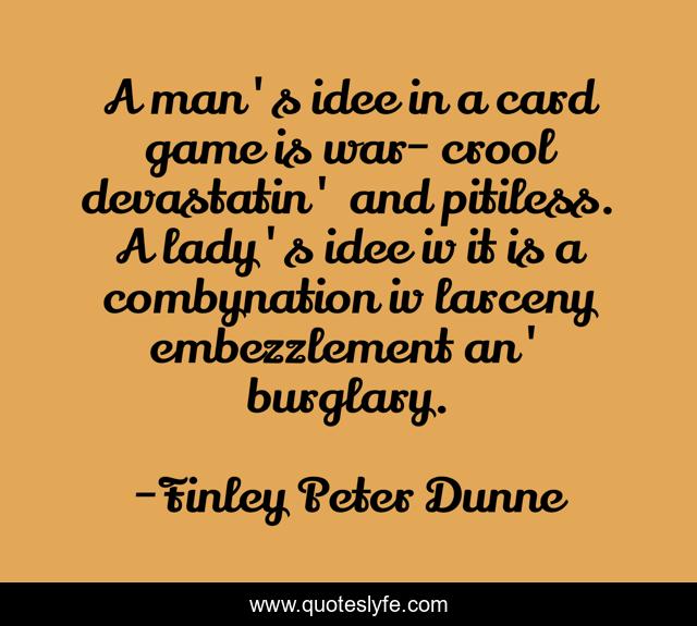 A man's idee in a card game is war- crool devastatin' and pitiless. A lady's idee iv it is a combynation iv larceny embezzlement an' burglary.