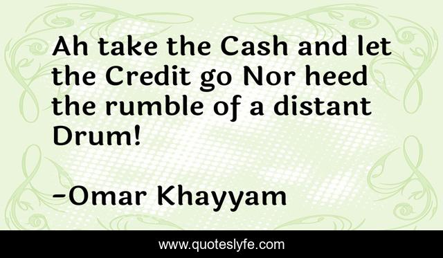 Ah take the Cash and let the Credit go Nor heed the rumble of a distant Drum!
