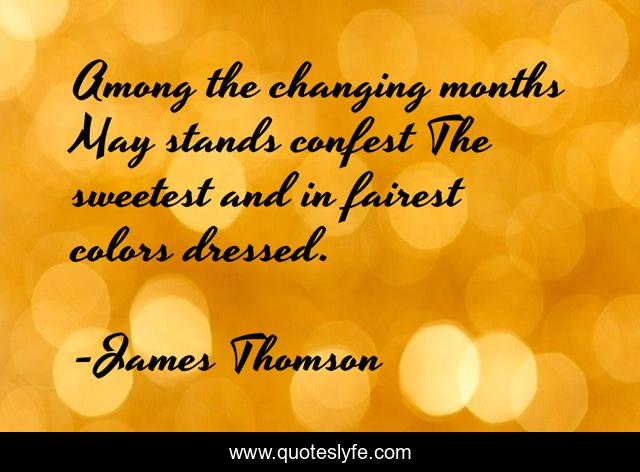 Among the changing months May stands confest The sweetest and in fairest colors dressed.