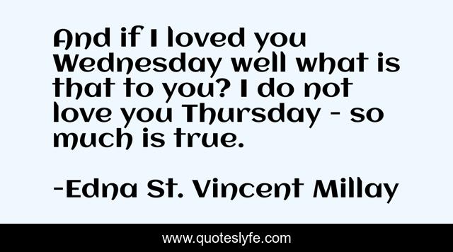 And if I loved you Wednesday well what is that to you? I do not love you Thursday - so much is true.